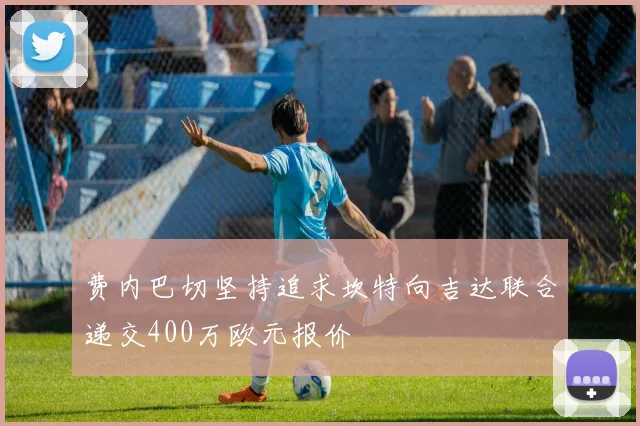 费内巴切坚持追求坎特向吉达联合递交400万欧元报价