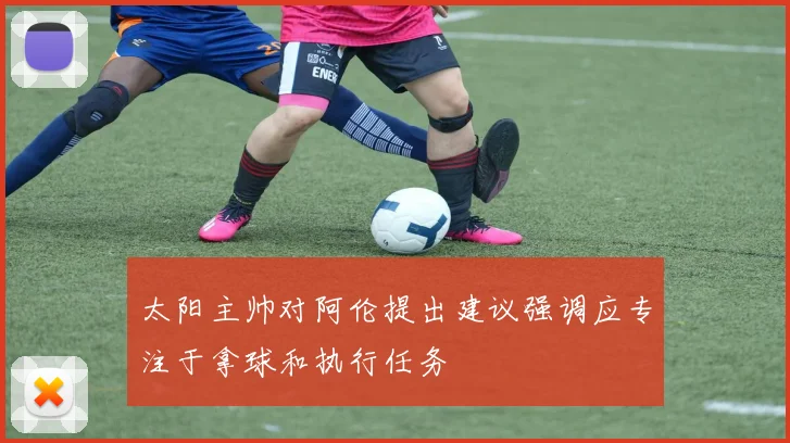 太阳主帅对阿伦提出建议强调应专注于拿球和执行任务