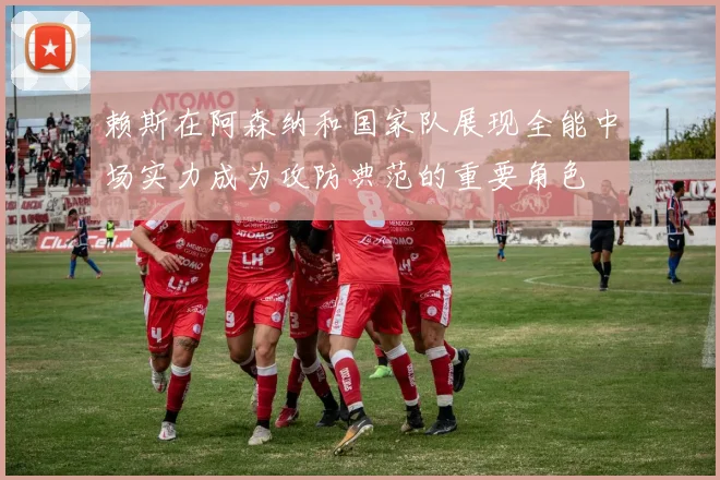 赖斯在阿森纳和国家队展现全能中场实力成为攻防典范的重要角色