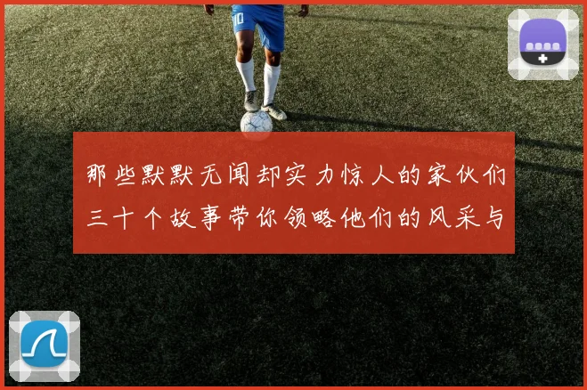 那些默默无闻却实力惊人的家伙们三十个故事带你领略他们的风采与传奇