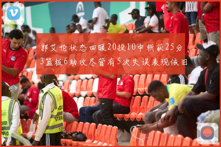 郭艾伦状态回暖20投10中斩获25分3篮板6助攻尽管有5次失误表现依旧可圈可点