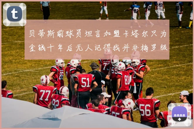 贝蒂斯前球员坦言加盟卡塔尔只为金钱十年后无人记得我并非梅罗级别