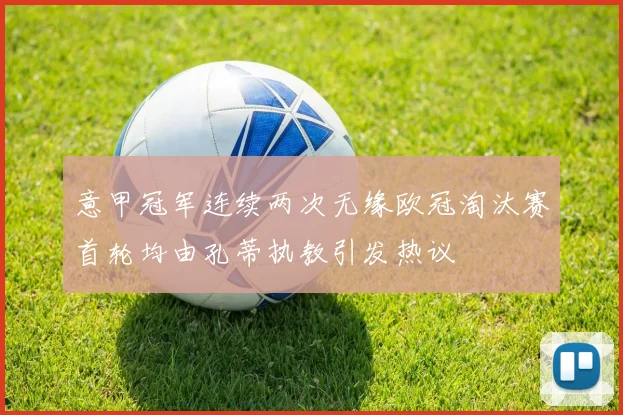 意甲冠军连续两次无缘欧冠淘汰赛首轮均由孔蒂执教引发热议