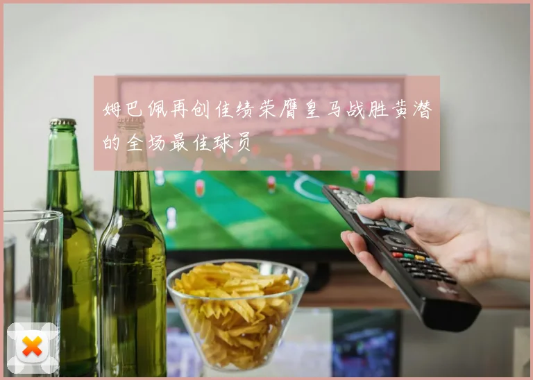 姆巴佩再创佳绩荣膺皇马战胜黄潜的全场最佳球员