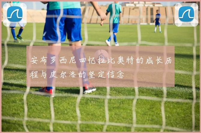 安布罗西尼回忆拉比奥特的成长历程与皮尔洛的坚定信念